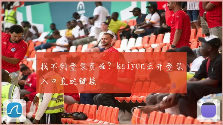 找不到登录页面？kaiyun云开登录入口直达链接