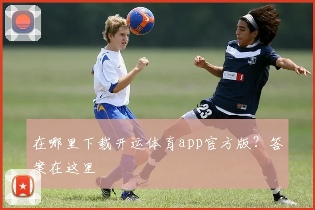 在哪里下载开运体育app官方版？答案在这里