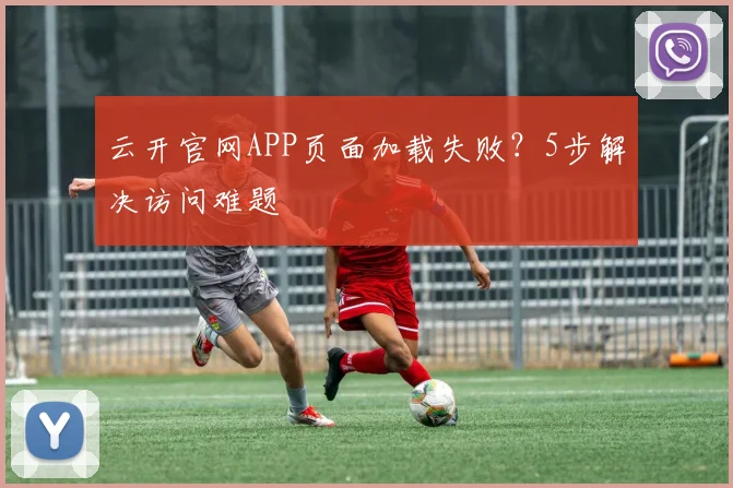 云开官网APP页面加载失败？5步解决访问难题