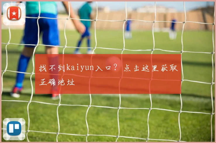 找不到kaiyun入口?点击这里获取正确地址