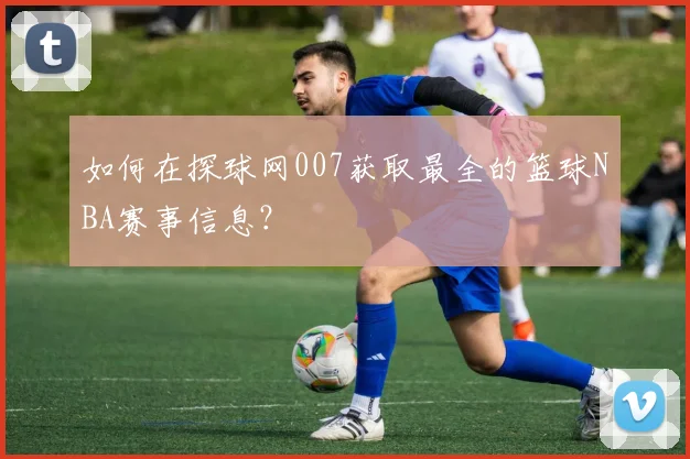 如何在探球网007获取最全的篮球NBA赛事信息?