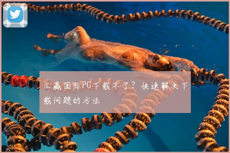 汇赢国际PG下载不了?快速解决下载问题的方法