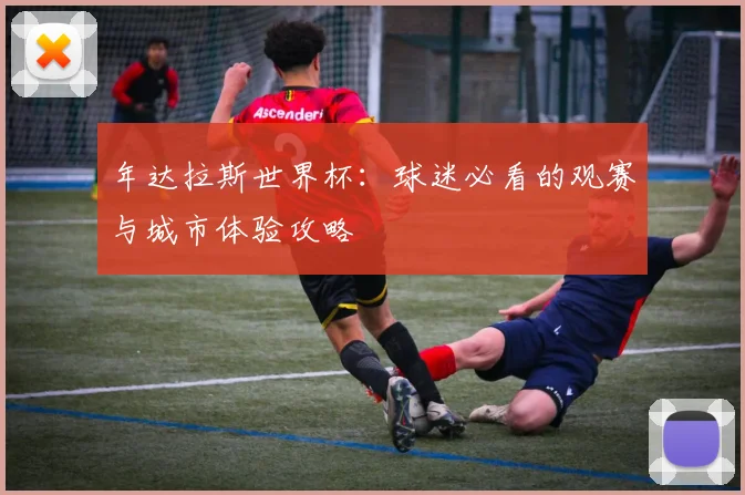 年达拉斯世界杯：球迷必看的观赛与城市体验攻略