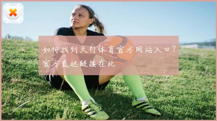 如何找到天行体育官方网站入口？官方直达链接在此