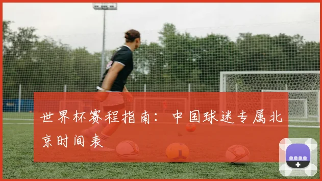 世界杯赛程指南:中国球迷专属北京时间表