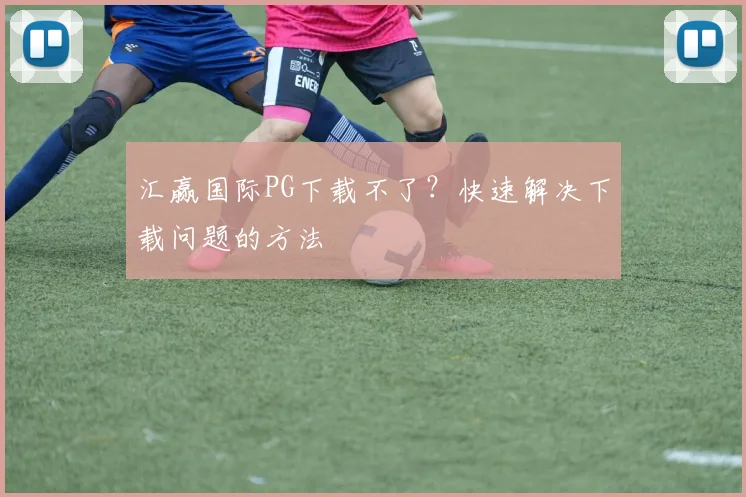 汇赢国际PG下载不了？快速解决下载问题的方法