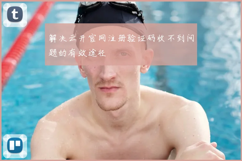 解决云开官网注册验证码收不到问题的有效途径