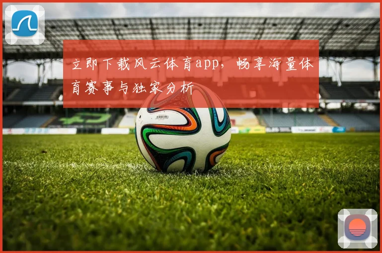 立即下载风云体育app，畅享海量体育赛事与独家分析