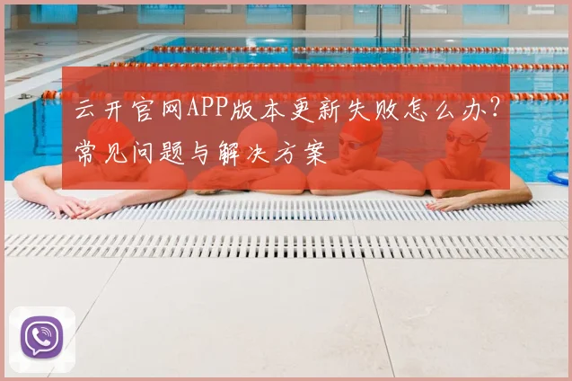 云开官网APP版本更新失败怎么办？常见问题与解决方案