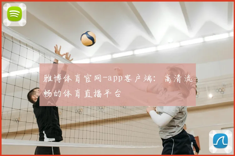 雅博体育官网-app客户端：高清流畅的体育直播平台