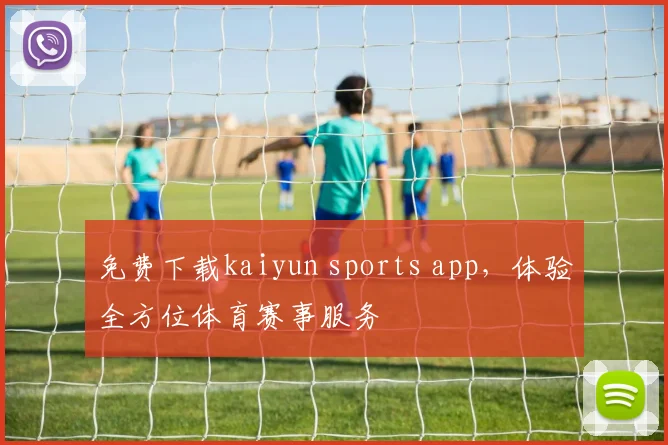免费下载kaiyun sports app,体验全方位体育赛事服务
