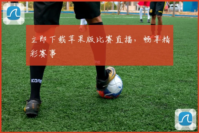 立即下载苹果版比赛直播，畅享精彩赛事