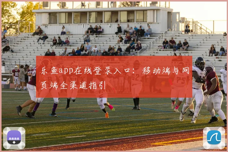 乐鱼app在线登录入口：移动端与网页端全渠道指引