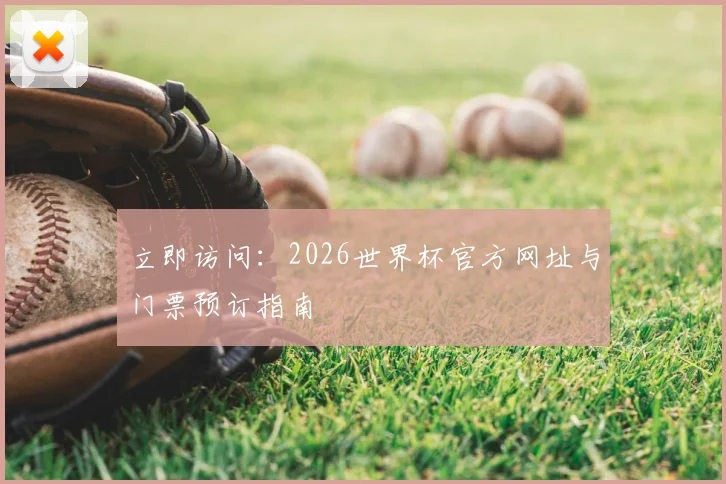 立即访问:2026世界杯官方网址与门票预订指南