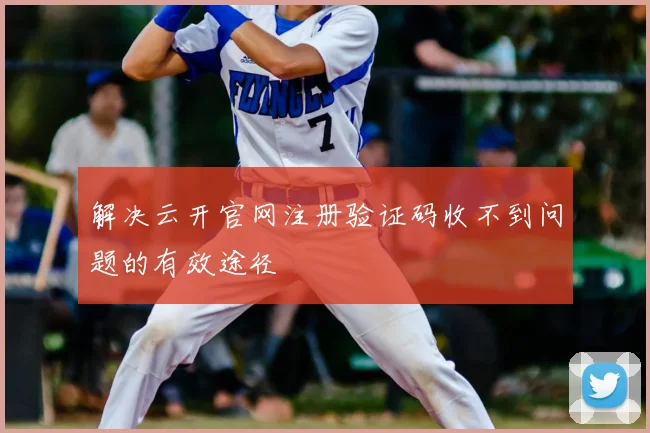 解决云开官网注册验证码收不到问题的有效途径