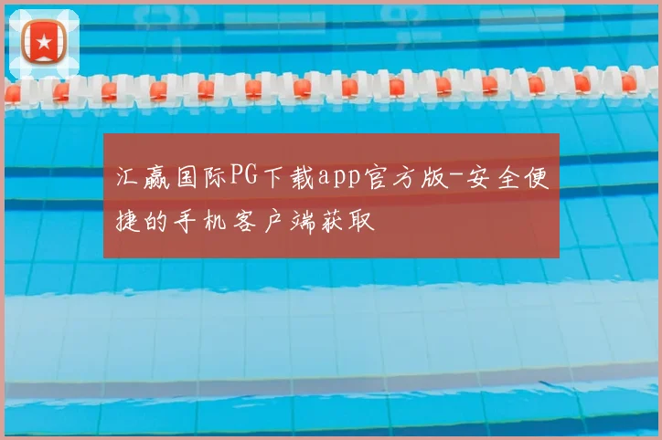汇赢国际PG下载app官方版-安全便捷的手机客户端获取