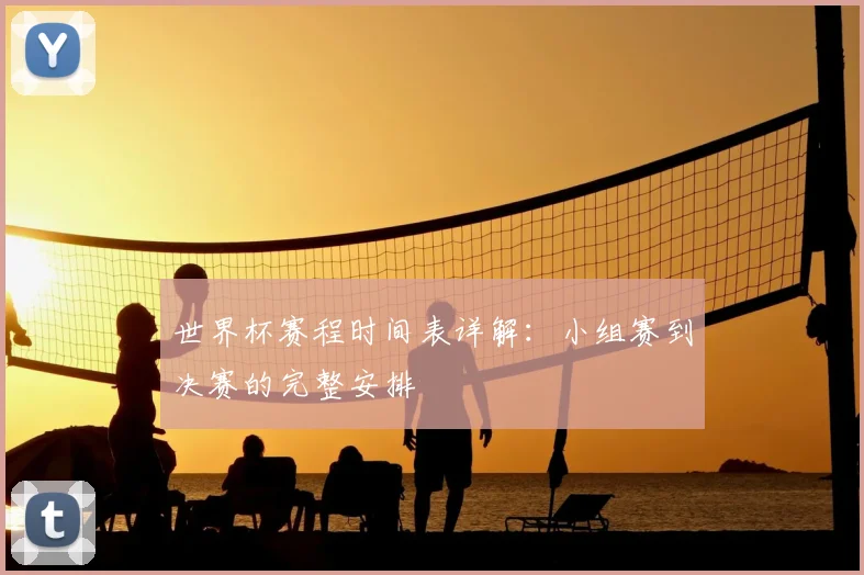 世界杯赛程时间表详解：小组赛到决赛的完整安排