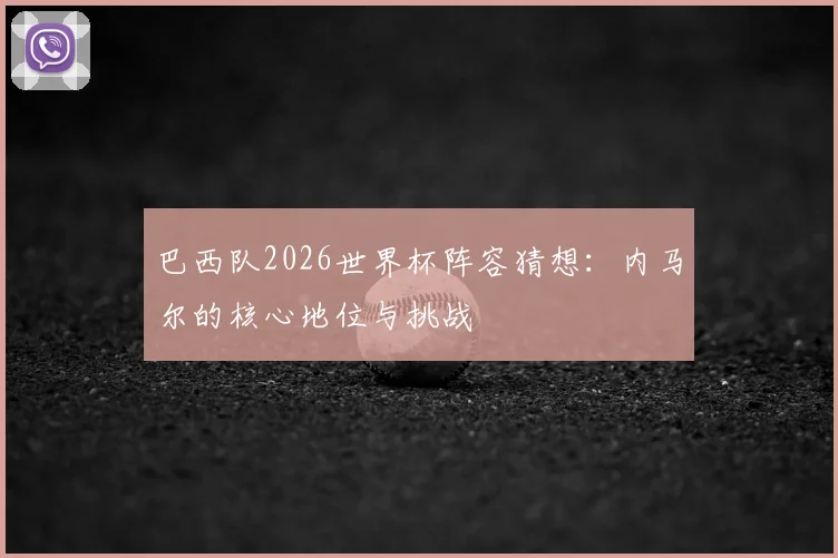 巴西队2026世界杯阵容猜想：内马尔的核心地位与挑战