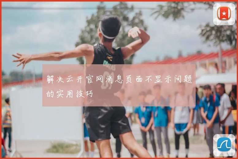 解决云开官网消息页面不显示问题的实用技巧
