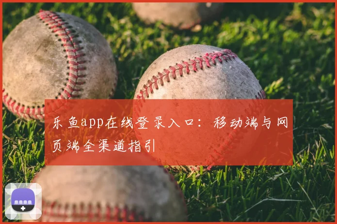 乐鱼app在线登录入口:移动端与网页端全渠道指引