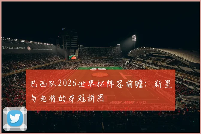 巴西队2026世界杯阵容前瞻：新星与老将的夺冠拼图