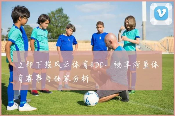 立即下载风云体育app,畅享海量体育赛事与独家分析