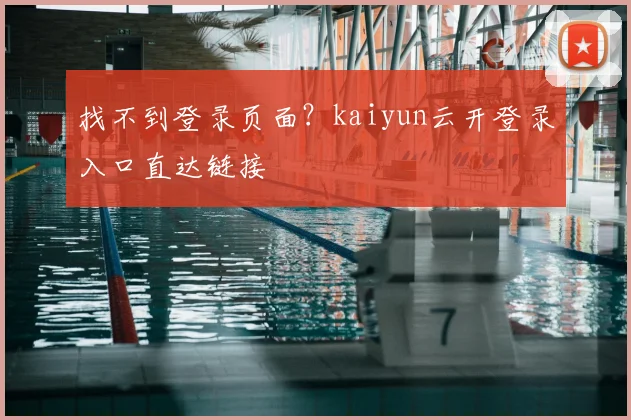 找不到登录页面?kaiyun云开登录入口直达链接