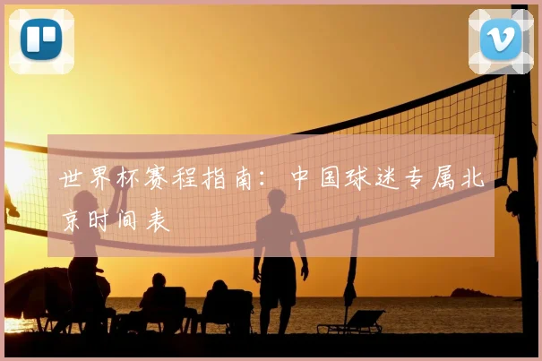 世界杯赛程指南：中国球迷专属北京时间表