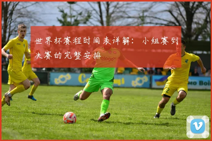 世界杯赛程时间表详解:小组赛到决赛的完整安排