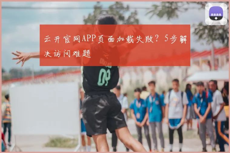 云开官网APP页面加载失败？5步解决访问难题