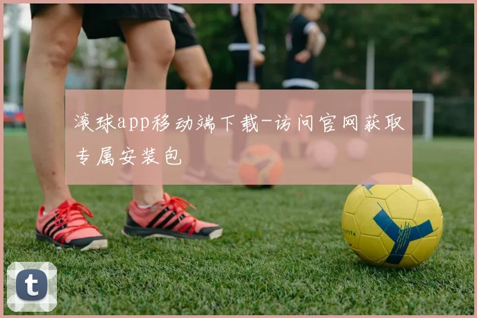 滚球app移动端下载-访问官网获取专属安装包